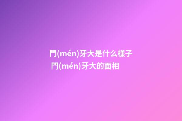 門(mén)牙大是什么樣子 門(mén)牙大的面相